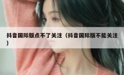 抖音国际版点不了关注（抖音国际版不能关注）