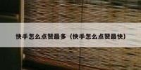 快手怎么点赞最多（快手怎么点赞最快）