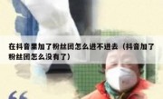 在抖音里加了粉丝团怎么进不进去（抖音加了粉丝团怎么没有了）