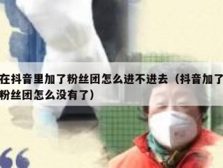 在抖音里加了粉丝团怎么进不进去（抖音加了粉丝团怎么没有了）