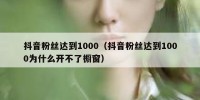 抖音粉丝达到1000（抖音粉丝达到1000为什么开不了橱窗）