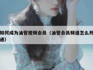 如何成为油管视频会员（油管会员频道怎么开通）