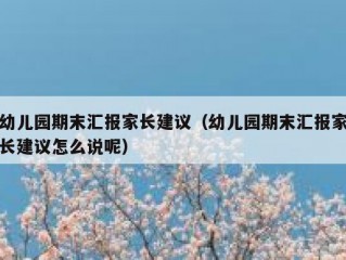 幼儿园期末汇报家长建议（幼儿园期末汇报家长建议怎么说呢）