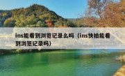 ins能看到浏览记录么吗（ins快拍能看到浏览记录吗）