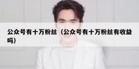 公众号有十万粉丝（公众号有十万粉丝有收益吗）