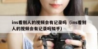 ins看别人的视频会有记录吗（ins看别人的视频会有记录吗知乎）