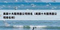 美国十大服务器公司排名（美国十大服务器公司排名榜）