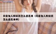 抖音加人粉丝团怎么退出来（抖音加人粉丝团怎么退出来啊）