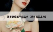 派币到底能不能上市（派币能否上市）