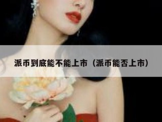 派币到底能不能上市（派币能否上市）