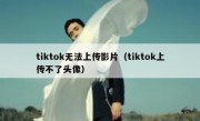 tiktok无法上传影片（tiktok上传不了头像）