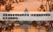 抖音增加有效粉丝的方法（抖音增加有效粉丝的方法和技巧）