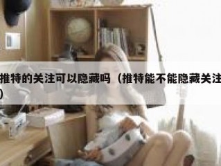 推特的关注可以隐藏吗（推特能不能隐藏关注）