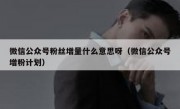 微信公众号粉丝增量什么意思呀（微信公众号增粉计划）