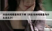 抖音的观看量突然下降（抖音视频观看量为什么这么少）
