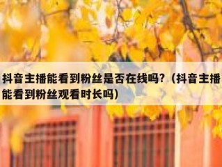 抖音主播能看到粉丝是否在线吗?（抖音主播能看到粉丝观看时长吗）