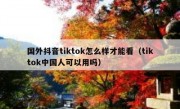 国外抖音tiktok怎么样才能看（tiktok中国人可以用吗）