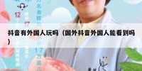 抖音有外国人玩吗（国外抖音外国人能看到吗）