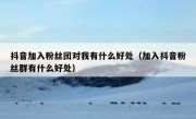 抖音加入粉丝团对我有什么好处（加入抖音粉丝群有什么好处）