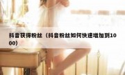抖音获得粉丝（抖音粉丝如何快速增加到1000）