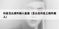 抖音怎么搜外国人直播（怎么在抖音上搜外国人）