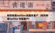 如何利用twitter找国外客户（如何利用twitter寻找客户）