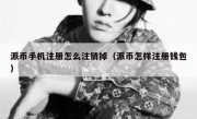 派币手机注册怎么注销掉（派币怎样注册钱包）
