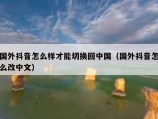 国外抖音怎么样才能切换回中国（国外抖音怎么改中文）