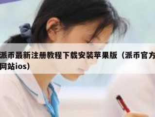 派币最新注册教程下载安装苹果版（派币官方网站ios）