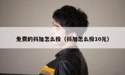 免费的抖加怎么投（抖加怎么投10元）
