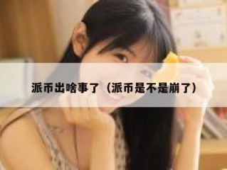 派币出啥事了（派币是不是崩了）