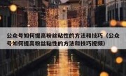 公众号如何提高粉丝粘性的方法和技巧（公众号如何提高粉丝粘性的方法和技巧视频）