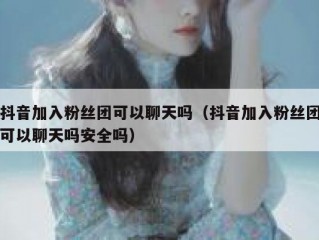 抖音加入粉丝团可以聊天吗（抖音加入粉丝团可以聊天吗安全吗）