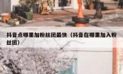 抖音点哪里加粉丝团最快（抖音在哪里加入粉丝团）