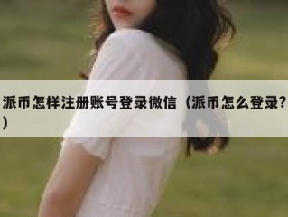 派币怎样注册账号登录微信（派币怎么登录?）