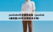 youtube万次播放收益（youtube播放量100万会得到多少钱）