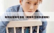 如何给视频号涨粉（视频号怎样快速增粉）
