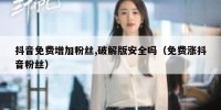 抖音免费增加粉丝,破解版安全吗（免费涨抖音粉丝）