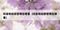 抖音粉丝团管理在哪里（抖音粉丝群管理在哪里）