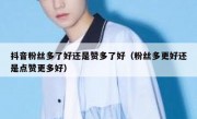 抖音粉丝多了好还是赞多了好（粉丝多更好还是点赞更多好）