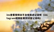 ins查看视频会不会有痕迹记录呢（instagram视频能看到访客记录吗）
