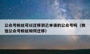 公众号粉丝可以迁移到已申请的公众号吗（微信公众号粉丝如何迁移）