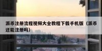 派币注册流程视频大全教程下载手机版（派币还能注册吗）