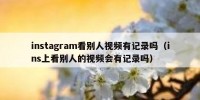 instagram看别人视频有记录吗（ins上看别人的视频会有记录吗）
