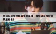 微信公众号粉丝最多的是谁（微信公众号粉丝数量排名）