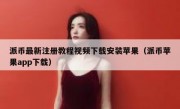 派币最新注册教程视频下载安装苹果（派币苹果app下载）