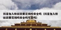 抖音加入粉丝团要花钱吗安全吗（抖音加入粉丝团要花钱吗安全吗可靠吗）