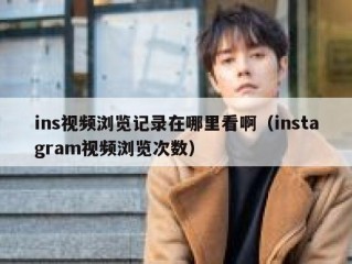 ins视频浏览记录在哪里看啊（instagram视频浏览次数）