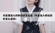 抖音里加入的粉丝团怎么退（抖音加入粉丝团的怎么退出）