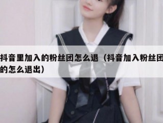 抖音里加入的粉丝团怎么退（抖音加入粉丝团的怎么退出）